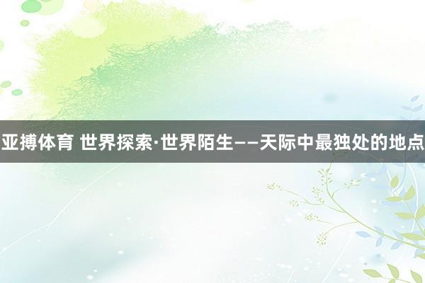 亚搏体育 世界探索·世界陌生——天际中最独处的地点