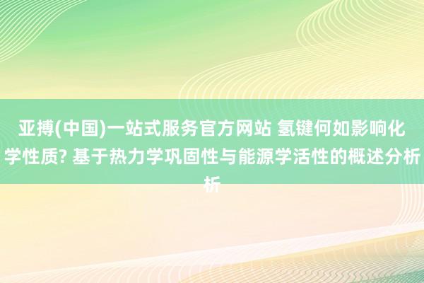 亚搏(中国)一站式服务官方网站 氢键何如影响化学性质? 基于热力学巩固性与能源学活性的概述分析