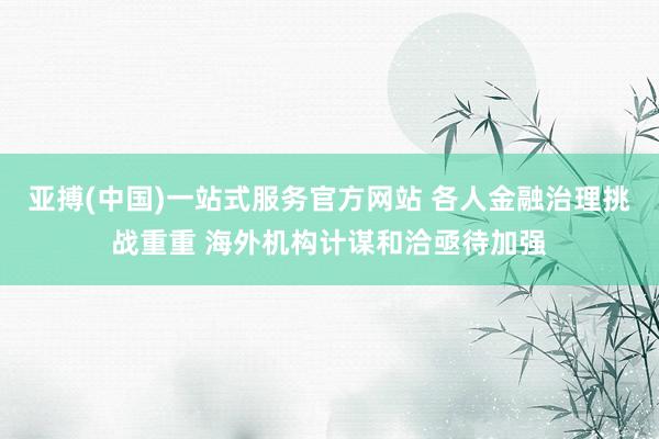 亚搏(中国)一站式服务官方网站 各人金融治理挑战重重 海外机构计谋和洽亟待加强