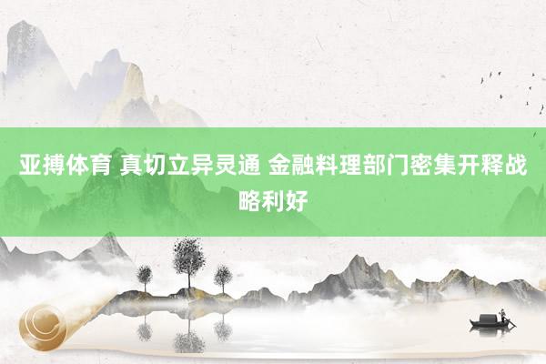 亚搏体育 真切立异灵通 金融料理部门密集开释战略利好